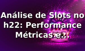 Análise de Slots no h22: Performance, Métricas e Benchmarking 📊