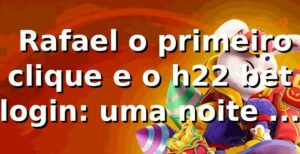 🎰 Rafael, o primeiro clique e o h22 bet login: uma noite de jogos no h22