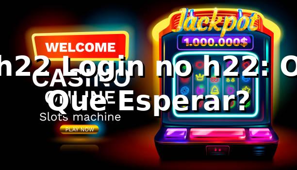 h22 Login no h22: O Que Esperar?